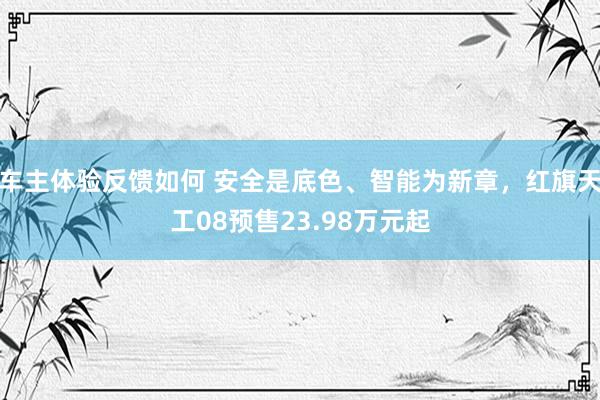 车主体验反馈如何 安全是底色、智能为新章，红旗天工08预售23.98万元起