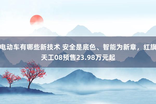 电动车有哪些新技术 安全是底色、智能为新章，红旗天工08预售23.98万元起