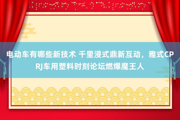 电动车有哪些新技术 千里浸式鼎新互动，雅式CPRJ车用塑料时刻论坛燃爆魔王人