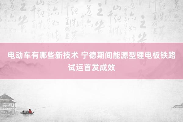 电动车有哪些新技术 宁德期间能源型锂电板铁路试运首发成效