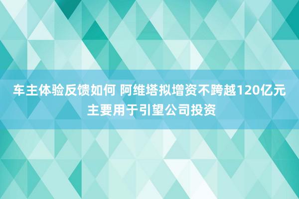 车主体验反馈如何 阿维塔拟增资不跨越120亿元 主要用于引望公司投资