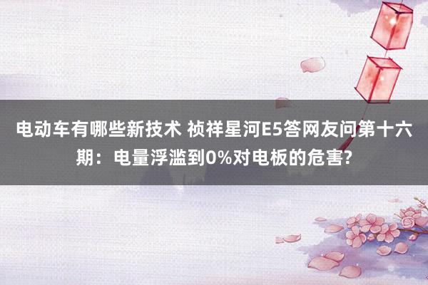 电动车有哪些新技术 祯祥星河E5答网友问第十六期：电量浮滥到0%对电板的危害?