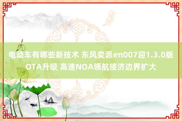 电动车有哪些新技术 东风奕派eπ007迎1.3.0版OTA升级 高速NOA领航接济边界扩大