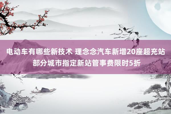 电动车有哪些新技术 理念念汽车新增20座超充站 部分城市指定新站管事费限时5折