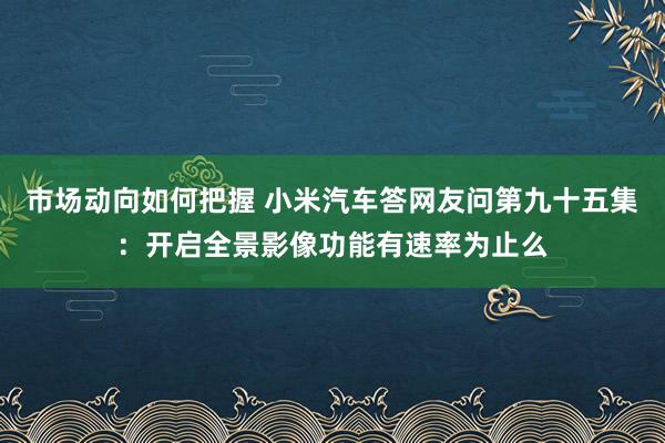 市场动向如何把握 小米汽车答网友问第九十五集：开启全景影像功能有速率为止么