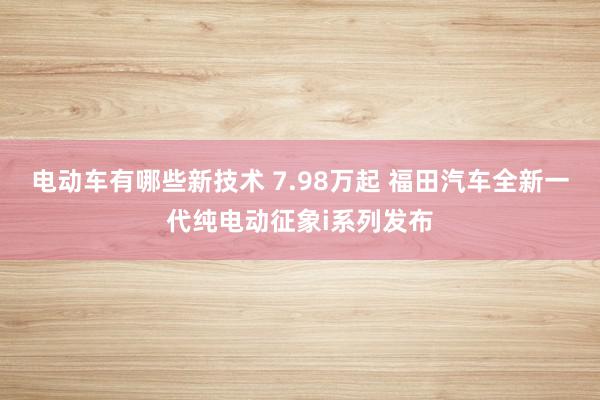 电动车有哪些新技术 7.98万起 福田汽车全新一代纯电动征象i系列发布