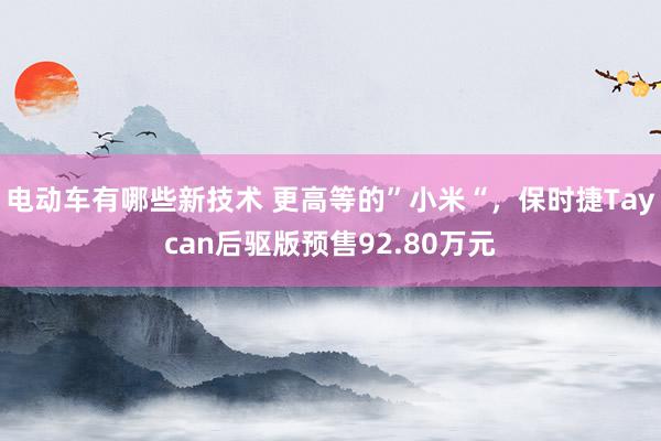 电动车有哪些新技术 更高等的”小米“，保时捷Taycan后驱版预售92.80万元