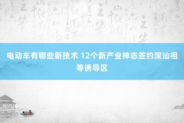 电动车有哪些新技术 12个新产业神志签约深汕相等诱导区