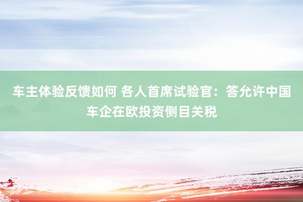 车主体验反馈如何 各人首席试验官：答允许中国车企在欧投资侧目关税