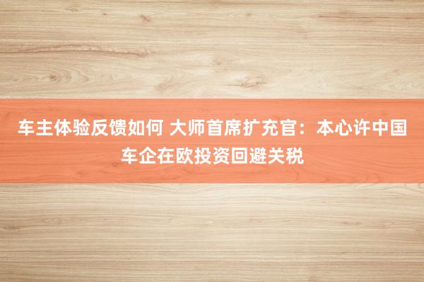 车主体验反馈如何 大师首席扩充官：本心许中国车企在欧投资回避关税