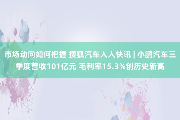 市场动向如何把握 搜狐汽车人人快讯 | 小鹏汽车三季度营收101亿元 毛利率15.3%创历史新高