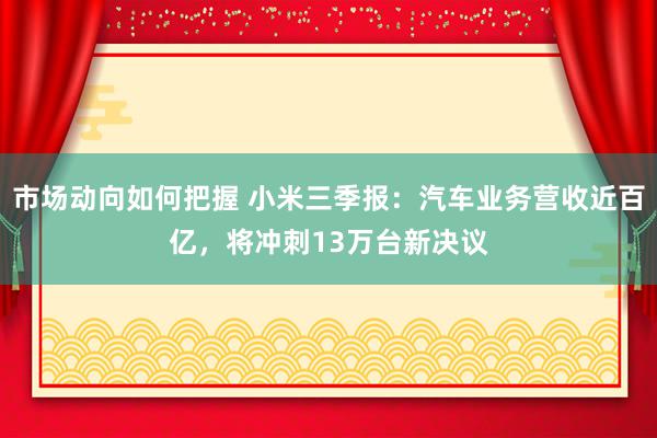 市场动向如何把握 小米三季报：汽车业务营收近百亿，将冲刺13万台新决议